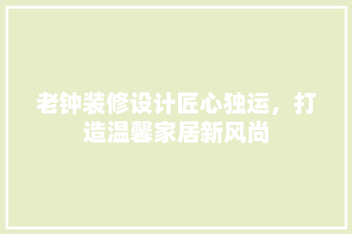 老钟装修设计匠心独运，打造温馨家居新风尚