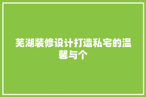 芜湖装修设计打造私宅的温馨与个