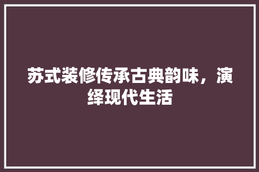 苏式装修传承古典韵味，演绎现代生活