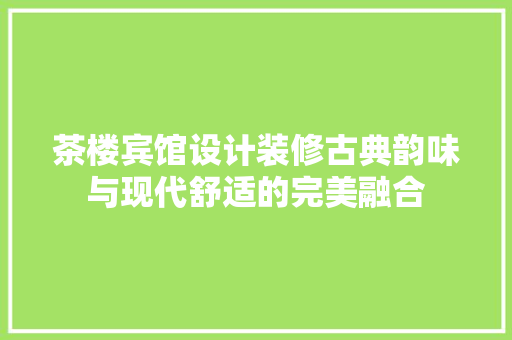 茶楼宾馆设计装修古典韵味与现代舒适的完美融合