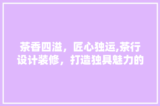 茶香四溢，匠心独运,茶行设计装修，打造独具魅力的休闲空间