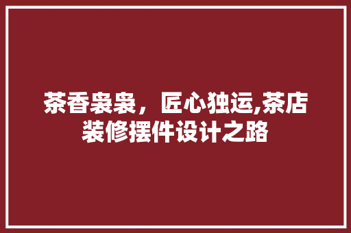 茶香袅袅，匠心独运,茶店装修摆件设计之路