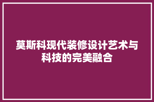 莫斯科现代装修设计艺术与科技的完美融合