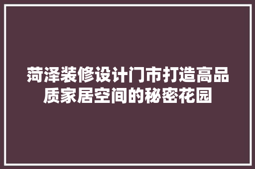 菏泽装修设计门市打造高品质家居空间的秘密花园