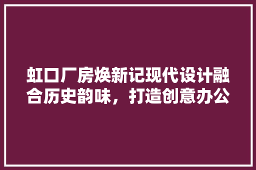 虹口厂房焕新记现代设计融合历史韵味，打造创意办公空间