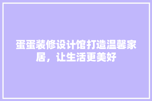 蛋蛋装修设计馆打造温馨家居，让生活更美好