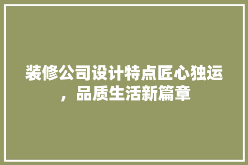 装修公司设计特点匠心独运，品质生活新篇章  第1张