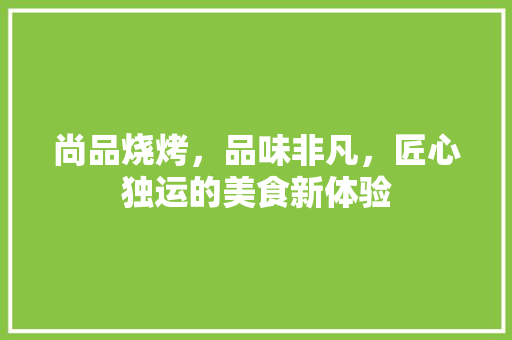 尚品烧烤，品味非凡，匠心独运的美食新体验