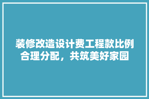 装修改造设计费工程款比例合理分配，共筑美好家园