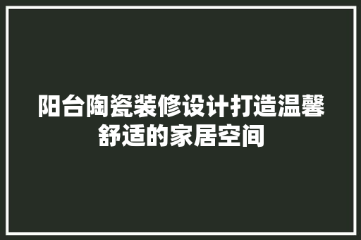 阳台陶瓷装修设计打造温馨舒适的家居空间