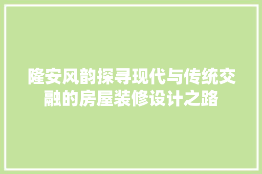 隆安风韵探寻现代与传统交融的房屋装修设计之路
