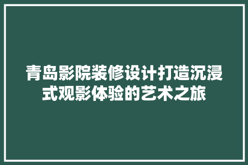 青岛影院装修设计打造沉浸式观影体验的艺术之旅