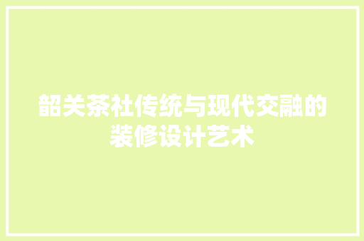 韶关茶社传统与现代交融的装修设计艺术