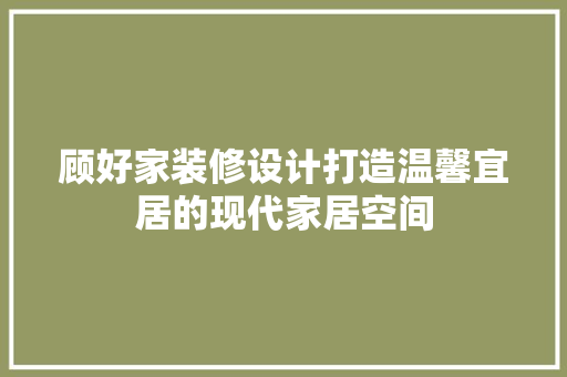 顾好家装修设计打造温馨宜居的现代家居空间