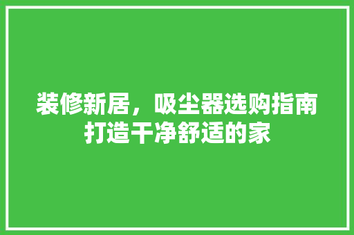 装修新居，吸尘器选购指南打造干净舒适的家
