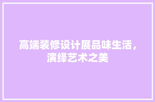 高端装修设计展品味生活，演绎艺术之美  第1张