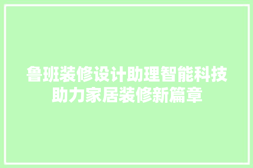 鲁班装修设计助理智能科技助力家居装修新篇章  第1张