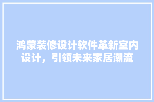 鸿蒙装修设计软件革新室内设计，引领未来家居潮流