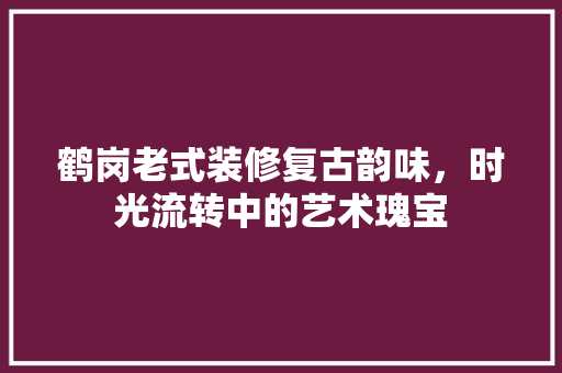 鹤岗老式装修复古韵味，时光流转中的艺术瑰宝