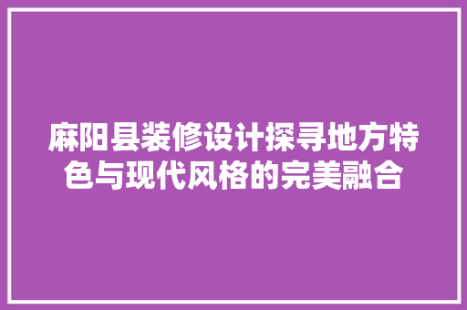 麻阳县装修设计探寻地方特色与现代风格的完美融合
