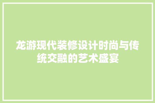 龙游现代装修设计时尚与传统交融的艺术盛宴