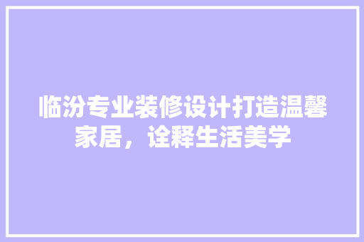 临汾专业装修设计打造温馨家居，诠释生活美学  第1张