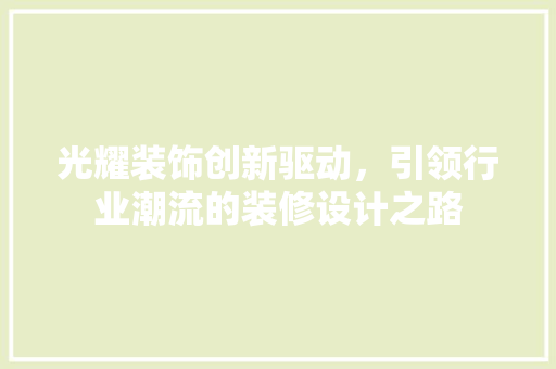 光耀装饰创新驱动，引领行业潮流的装修设计之路  第1张