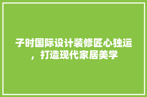 子时国际设计装修匠心独运，打造现代家居美学