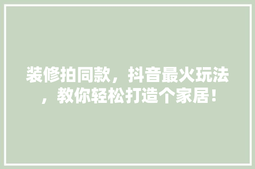 装修拍同款，抖音最火玩法，教你轻松打造个家居！