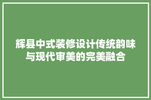 辉县中式装修设计传统韵味与现代审美的完美融合