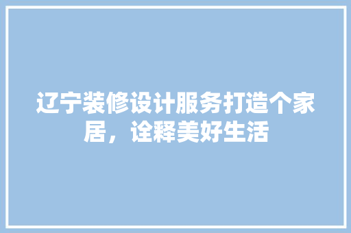 辽宁装修设计服务打造个家居，诠释美好生活  第1张