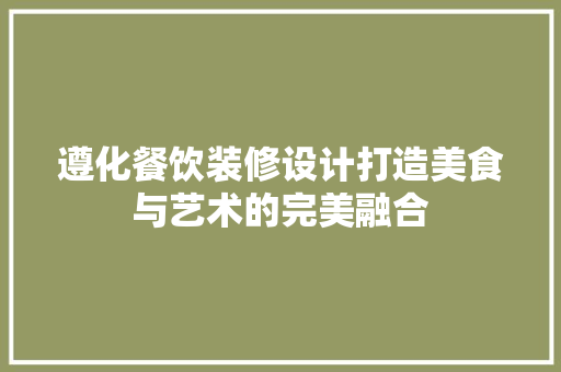 遵化餐饮装修设计打造美食与艺术的完美融合