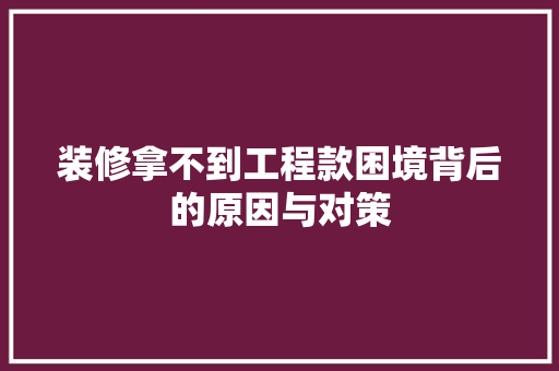 装修拿不到工程款困境背后的原因与对策