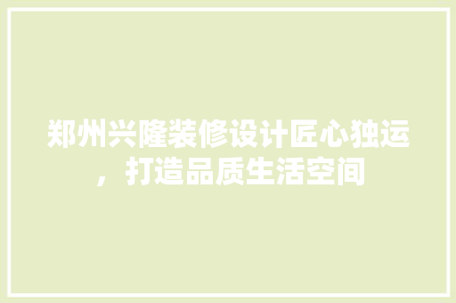 郑州兴隆装修设计匠心独运，打造品质生活空间