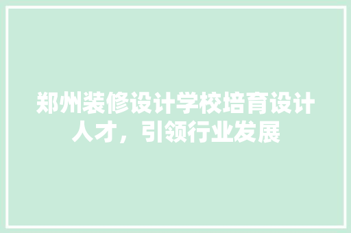 郑州装修设计学校培育设计人才，引领行业发展