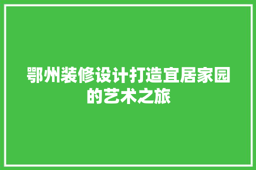 鄂州装修设计打造宜居家园的艺术之旅