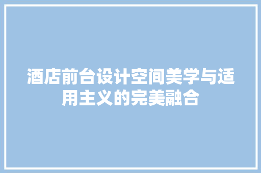 酒店前台设计空间美学与适用主义的完美融合