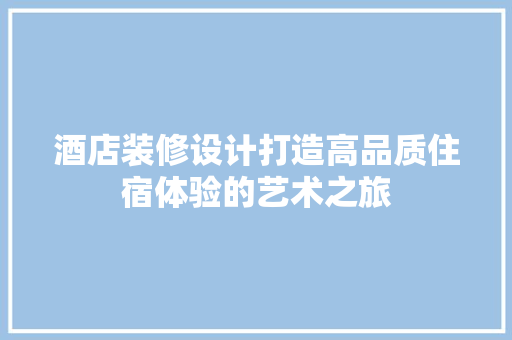 酒店装修设计打造高品质住宿体验的艺术之旅