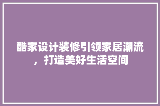 酷家设计装修引领家居潮流，打造美好生活空间