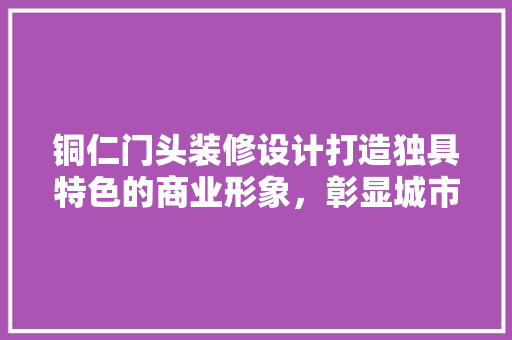 铜仁门头装修设计打造独具特色的商业形象，彰显城市魅力