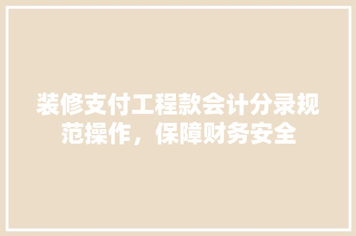 装修支付工程款会计分录规范操作，保障财务安全