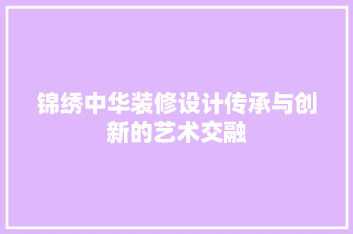 锦绣中华装修设计传承与创新的艺术交融