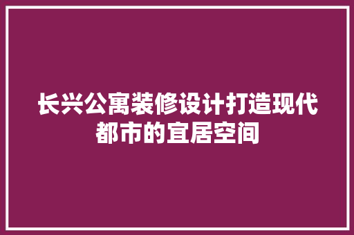 长兴公寓装修设计打造现代都市的宜居空间