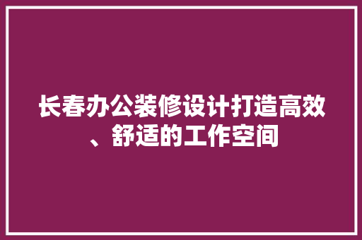 长春办公装修设计打造高效、舒适的工作空间