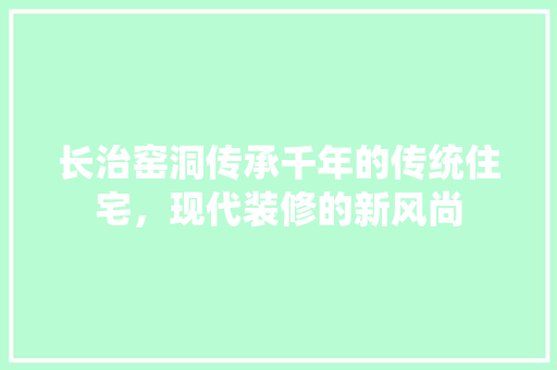 长治窑洞传承千年的传统住宅，现代装修的新风尚