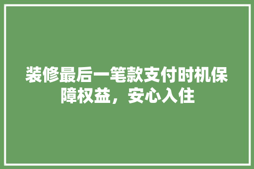 装修最后一笔款支付时机保障权益，安心入住
