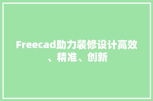 Freecad助力装修设计高效、精准、创新