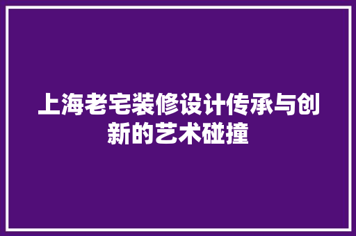 上海老宅装修设计传承与创新的艺术碰撞