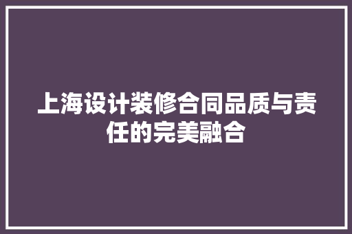 上海设计装修合同品质与责任的完美融合