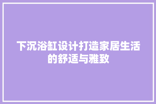 下沉浴缸设计打造家居生活的舒适与雅致
